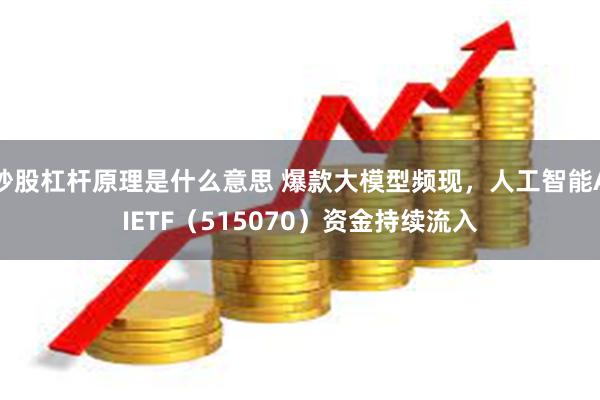 炒股杠杆原理是什么意思 爆款大模型频现，人工智能AIETF（515070）资金持续流入