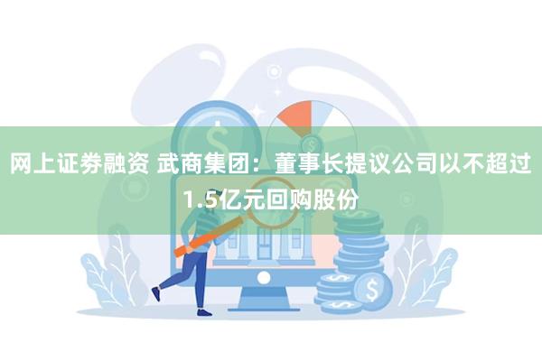 网上证劵融资 武商集团：董事长提议公司以不超过1.5亿元回购股份