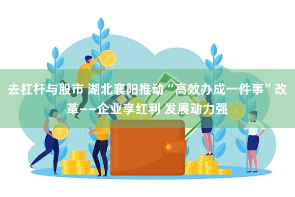 去杠杆与股市 湖北襄阳推动“高效办成一件事”改革——企业享红利 发展动力强
