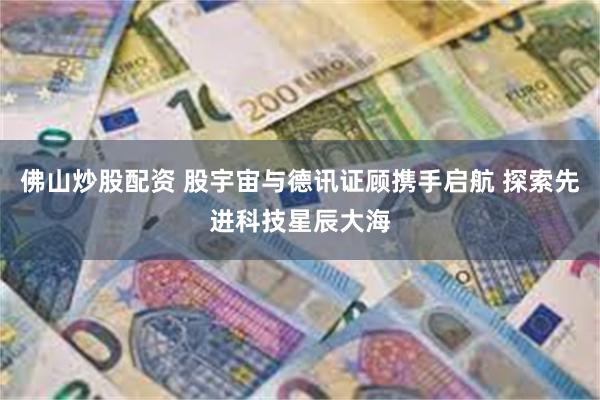 佛山炒股配资 股宇宙与德讯证顾携手启航 探索先进科技星辰大海