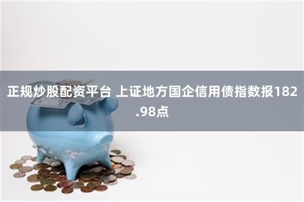 正规炒股配资平台 上证地方国企信用债指数报182.98点