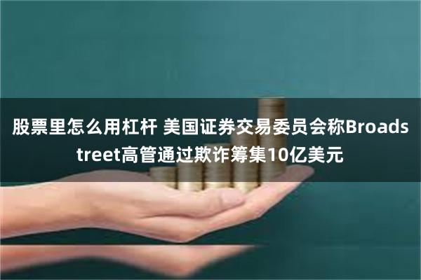 股票里怎么用杠杆 美国证券交易委员会称Broadstreet高管通过欺诈筹集10亿美元