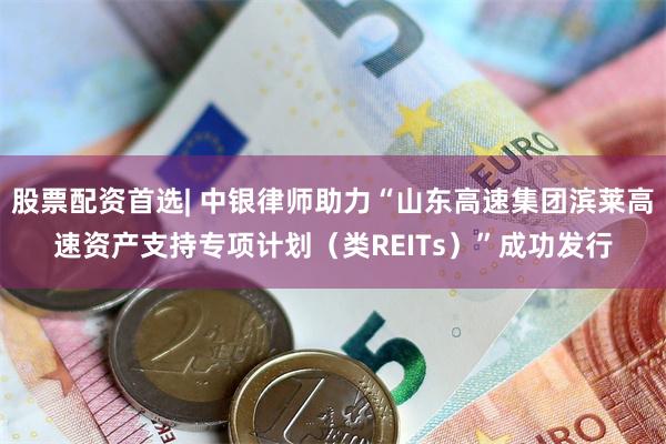 股票配资首选| 中银律师助力“山东高速集团滨莱高速资产支持专项计划（类REITs）”成功发行