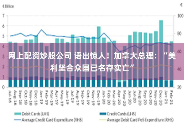网上配资炒股公司 语出惊人！加拿大总理：“美利坚合众国已名存实亡”