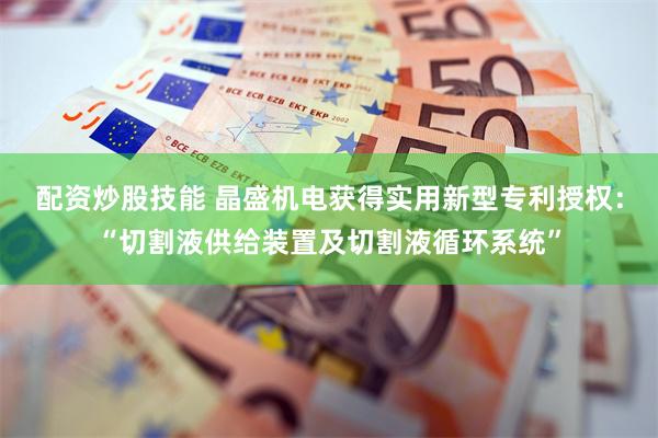 配资炒股技能 晶盛机电获得实用新型专利授权：“切割液供给装置及切割液循环系统”