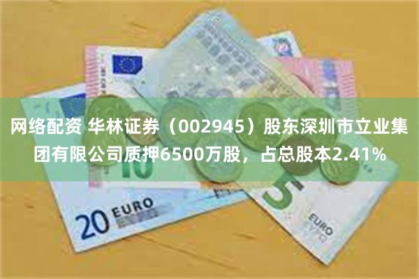 网络配资 华林证券（002945）股东深圳市立业集团有限公司质押6500万股，占总股本2.41%
