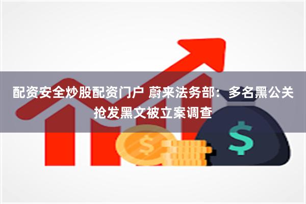 配资安全炒股配资门户 蔚来法务部：多名黑公关抢发黑文被立案调查