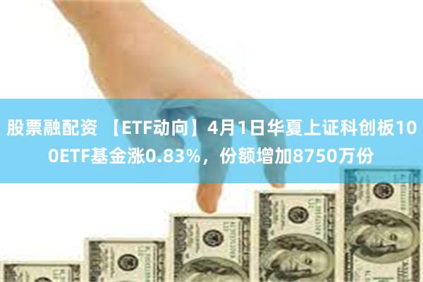 股票融配资 【ETF动向】4月1日华夏上证科创板100ETF基金涨0.83%，份额增加8750万份
