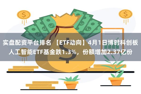 实盘配资平台排名 【ETF动向】4月1日博时科创板人工智能ETF基金跌1.3%，份额增加2.37亿份