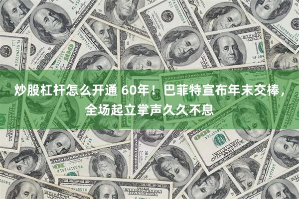 炒股杠杆怎么开通 60年！巴菲特宣布年末交棒，全场起立掌声久久不息