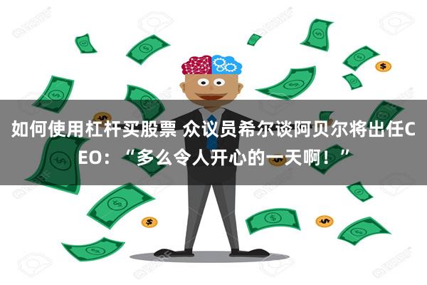 如何使用杠杆买股票 众议员希尔谈阿贝尔将出任CEO：“多么令人开心的一天啊！”