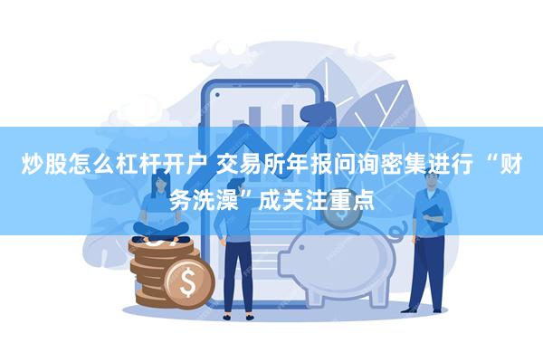 炒股怎么杠杆开户 交易所年报问询密集进行 “财务洗澡”成关注重点