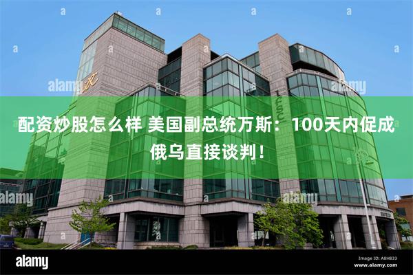 配资炒股怎么样 美国副总统万斯：100天内促成俄乌直接谈判！