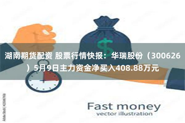 湖南期货配资 股票行情快报：华瑞股份（300626）5月9日主力资金净买入408.88万元