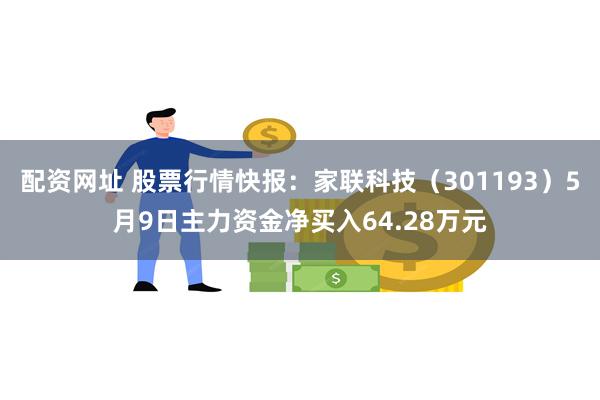 配资网址 股票行情快报：家联科技（301193）5月9日主力资金净买入64.28万元
