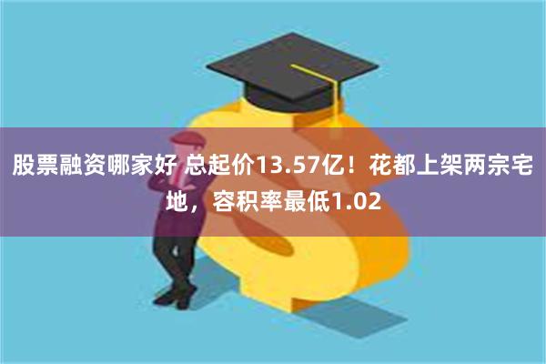 股票融资哪家好 总起价13.57亿！花都上架两宗宅地，容积率最低1.02