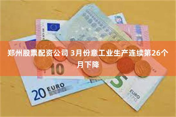郑州股票配资公司 3月份意工业生产连续第26个月下降