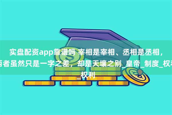 实盘配资app靠谱吗 宰相是宰相、丞相是丞相，两者虽然只是一字之差，却是天壤之别_皇帝_制度_权利