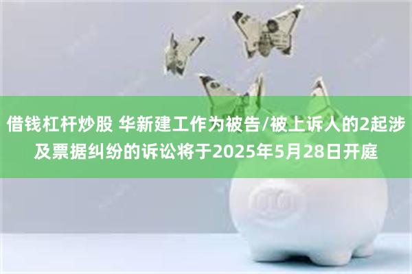 借钱杠杆炒股 华新建工作为被告/被上诉人的2起涉及票据纠纷的诉讼将于2025年5月28日开庭