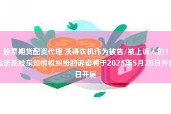 股票期货配资代理 沃得农机作为被告/被上诉人的1起涉及股东知情权纠纷的诉讼将于2025年5月28日开庭