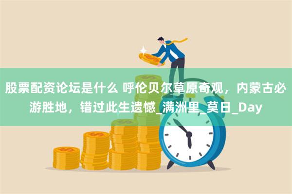 股票配资论坛是什么 呼伦贝尔草原奇观，内蒙古必游胜地，错过此生遗憾_满洲里_莫日_Day