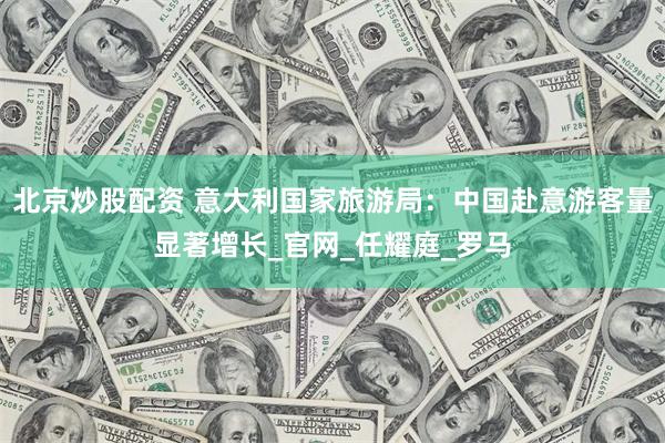 北京炒股配资 意大利国家旅游局：中国赴意游客量显著增长_官网_任耀庭_罗马