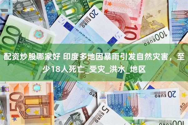 配资炒股哪家好 印度多地因暴雨引发自然灾害，至少18人死亡_受灾_洪水_地区