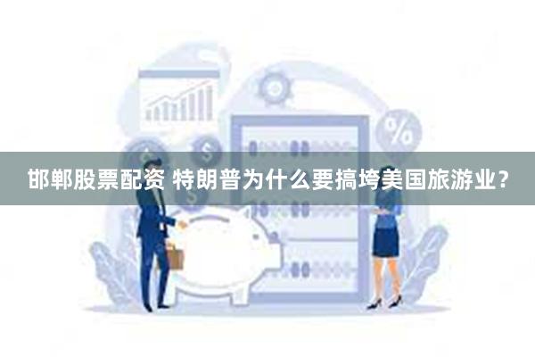 邯郸股票配资 特朗普为什么要搞垮美国旅游业？