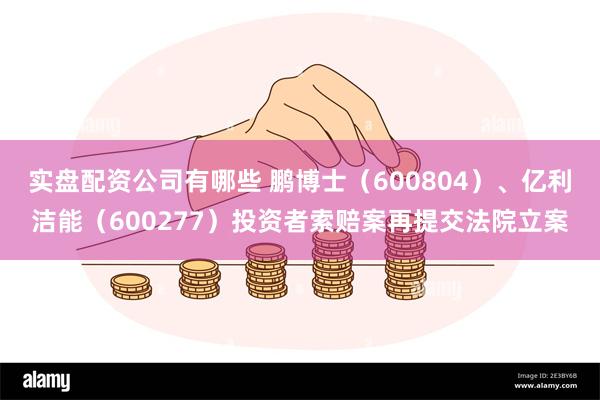 实盘配资公司有哪些 鹏博士（600804）、亿利洁能（600277）投资者索赔案再提交法院立案