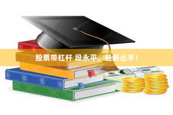 股票带杠杆 段永平，最新出手！