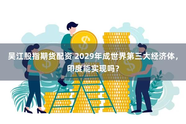 吴江股指期货配资 2029年成世界第三大经济体，印度能实现吗？