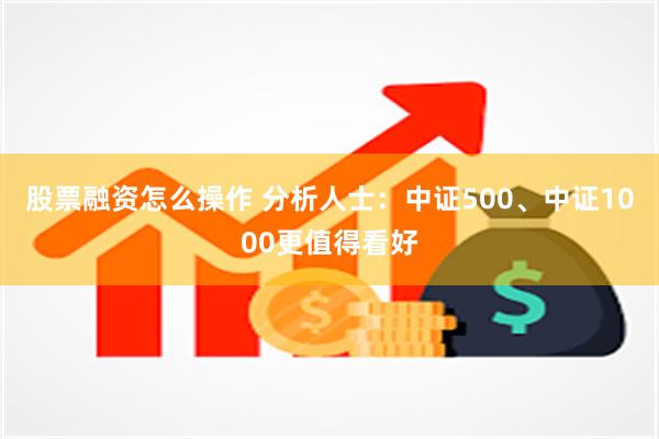 股票融资怎么操作 分析人士：中证500、中证1000更值得看好
