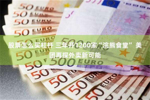 股票怎么买杠杆 三年开1200家“浣熊食堂” 美团再探外卖新可能