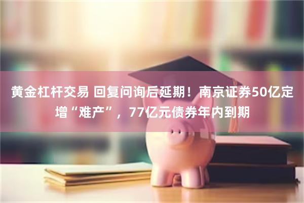 黄金杠杆交易 回复问询后延期！南京证券50亿定增“难产”，77亿元债券年内到期